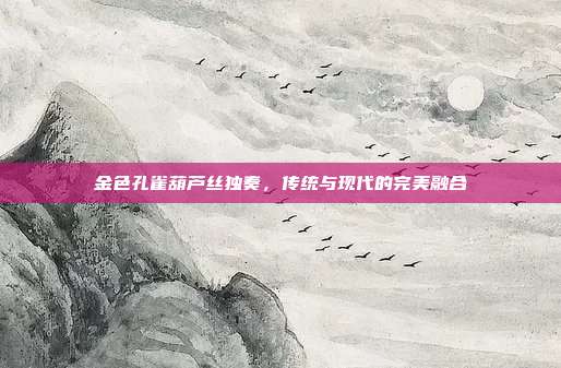 金色孔雀葫芦丝独奏,传统与现代的完美融合