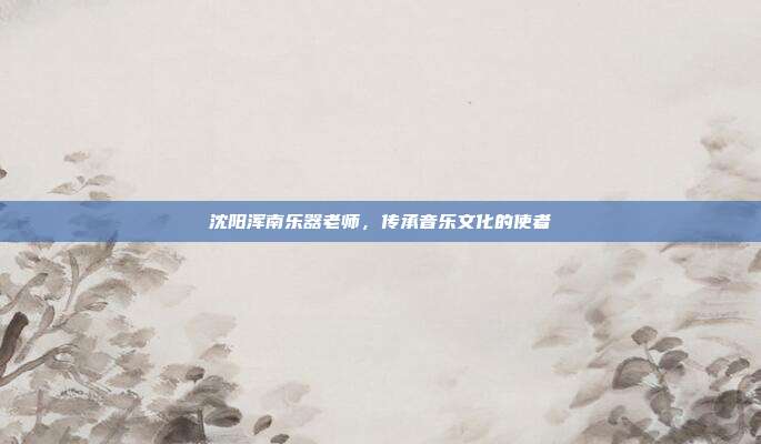 沈阳浑南乐器老师，传承音乐文化的使者