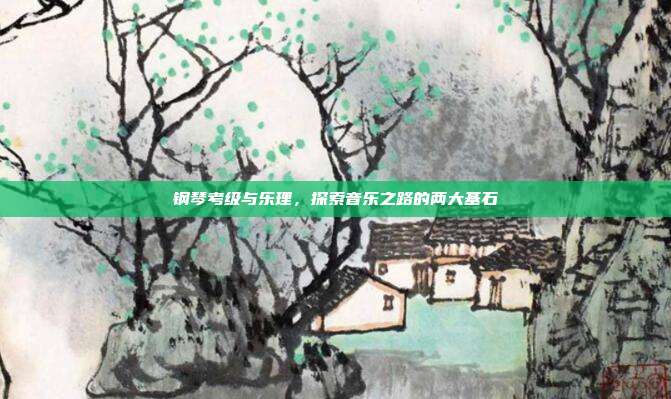 钢琴考级与乐理，探索音乐之路的两大基石