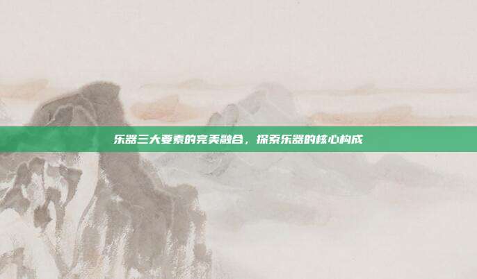 乐器三大要素的完美融合，探索乐器的核心构成