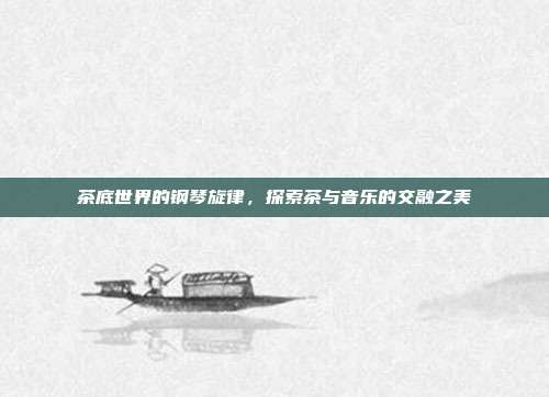茶底世界的钢琴旋律,探索茶与音乐的交融之美
