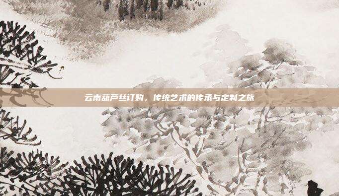 云南葫芦丝订购，传统艺术的传承与定制之旅