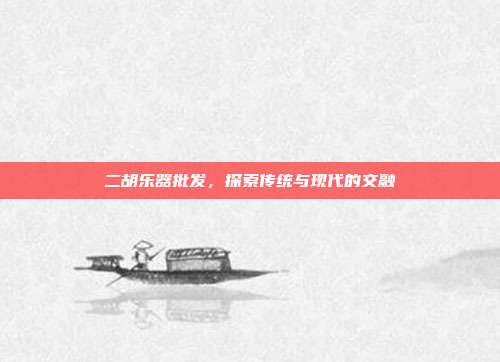 二胡乐器批发，探索传统与现代的交融