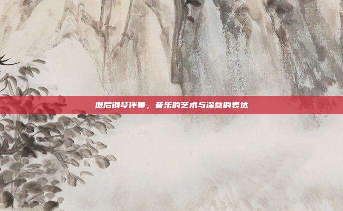 退后钢琴伴奏,音乐的艺术与深意的表达