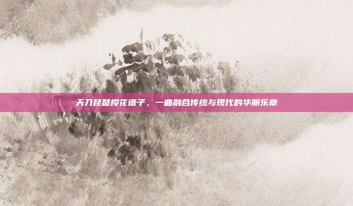 天刀琵琶樱花谱子，一曲融合传统与现代的华丽乐章