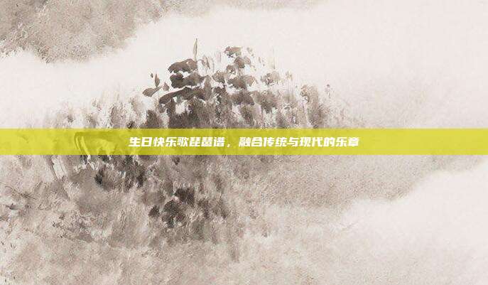生日快乐歌琵琶谱，融合传统与现代的乐章