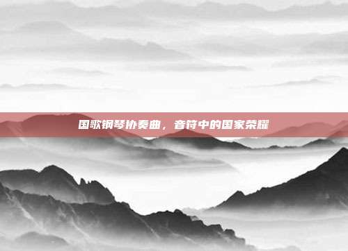 国歌钢琴协奏曲，音符中的国家荣耀