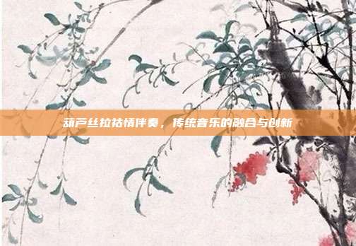 葫芦丝拉祜情伴奏，传统音乐的融合与创新