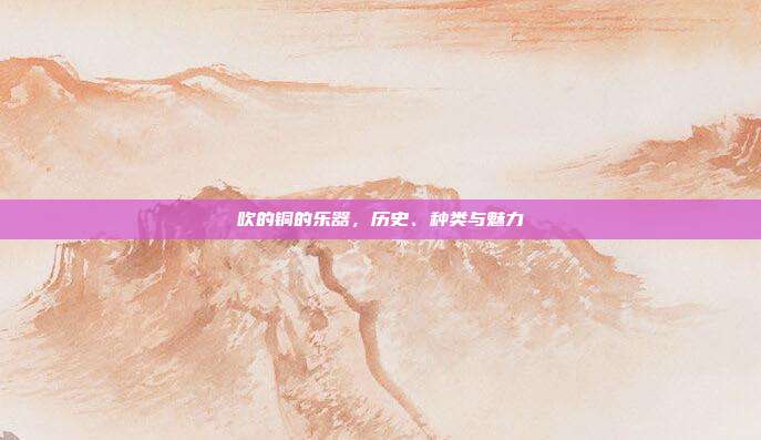 吹的铜的乐器，历史、种类与魅力