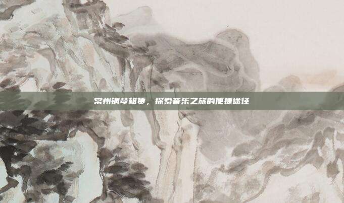 常州钢琴租赁，探索音乐之旅的便捷途径