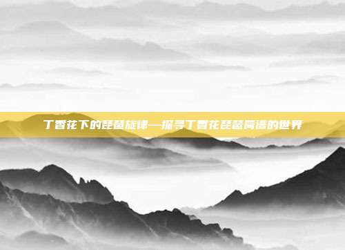 丁香花下的琵琶旋律—探寻丁香花琵琶简谱的世界