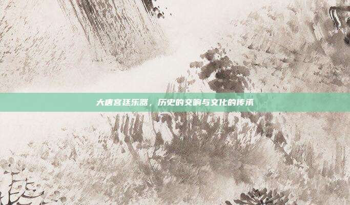 大唐宫廷乐器，历史的交响与文化的传承