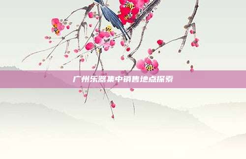 广州乐器集中销售地点探索