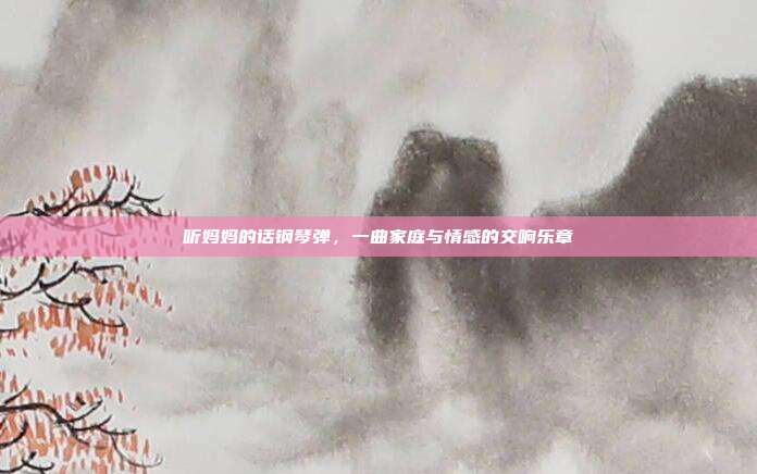 听妈妈的话钢琴弹，一曲家庭与情感的交响乐章