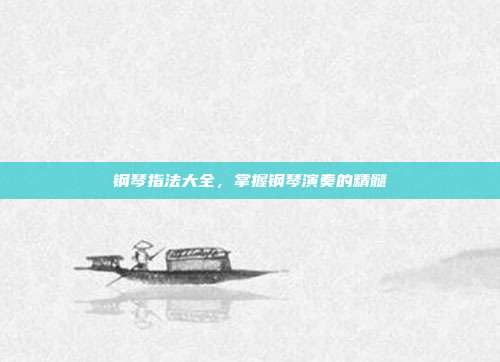 钢琴指法大全，掌握钢琴演奏的精髓