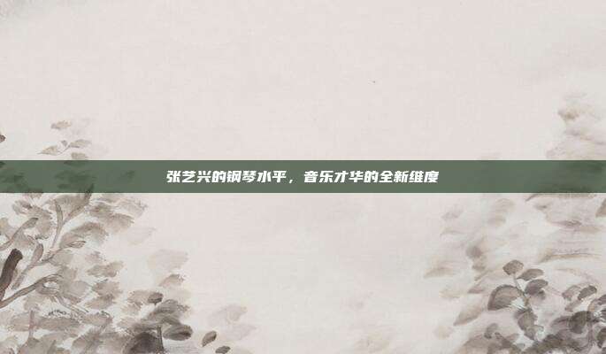 张艺兴的钢琴水平，音乐才华的全新维度