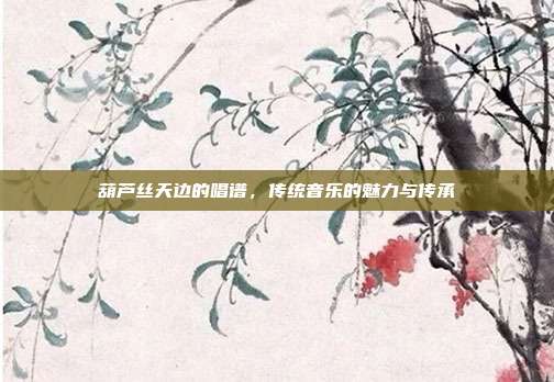葫芦丝天边的唱谱，传统音乐的魅力与传承