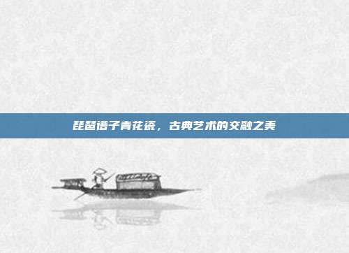琵琶谱子青花瓷，古典艺术的交融之美