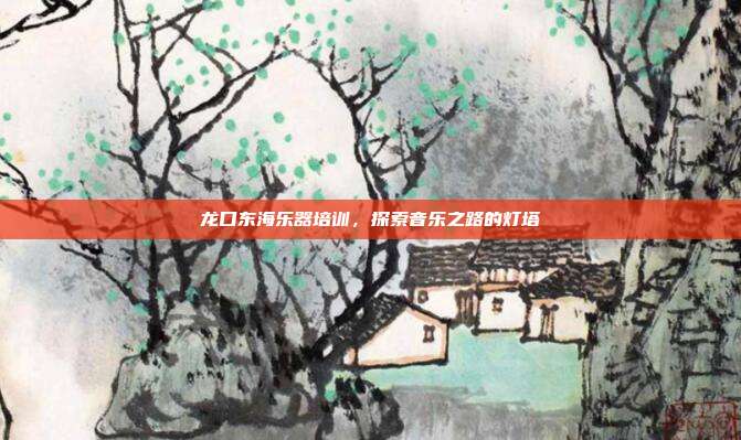 龙口东海乐器培训，探索音乐之路的灯塔