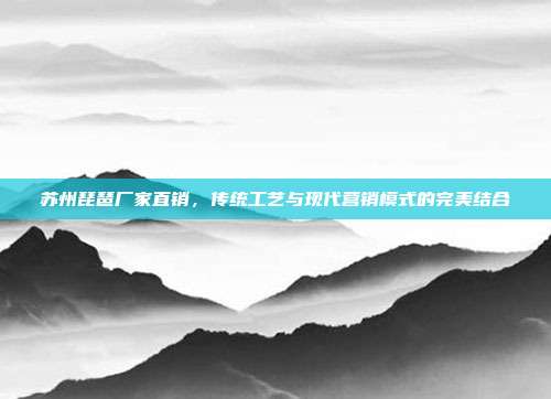 苏州琵琶厂家直销，传统工艺与现代营销模式的完美结合