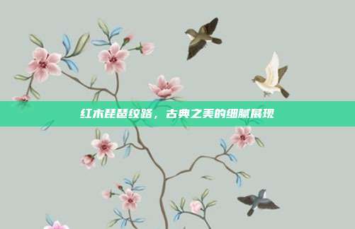 红木琵琶纹路，古典之美的细腻展现