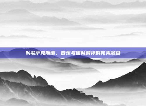 队歌萨克斯谱，音乐与团队精神的完美融合