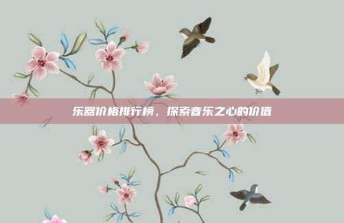 乐器价格排行榜，探索音乐之心的价值