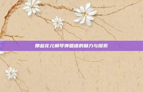 那些花儿钢琴弹唱谱的魅力与探索