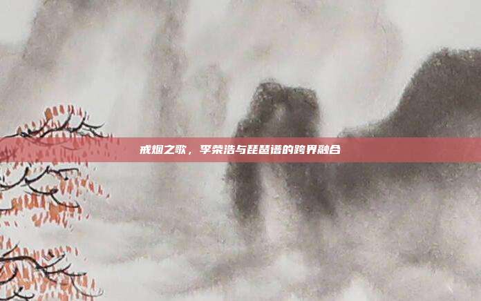 戒烟之歌，李荣浩与琵琶谱的跨界融合
