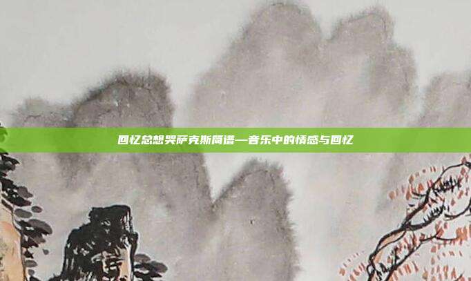 回忆总想哭萨克斯简谱—音乐中的情感与回忆