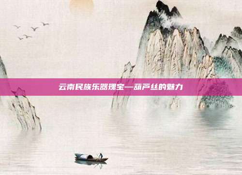 云南民族乐器瑰宝—葫芦丝的魅力