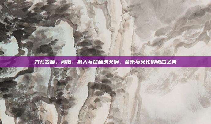 六孔竖笛、简谱、狼人与琵琶的交响，音乐与文化的融合之美