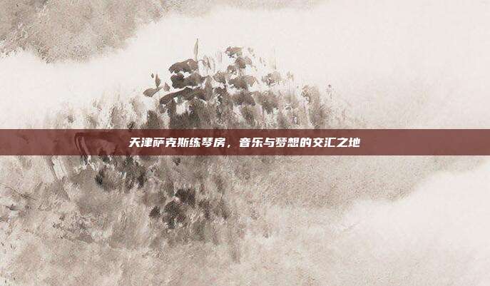 天津萨克斯练琴房，音乐与梦想的交汇之地