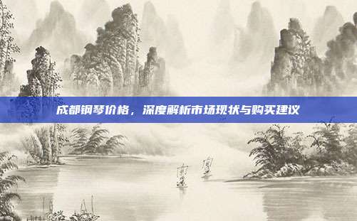 成都钢琴价格，深度解析市场现状与购买建议