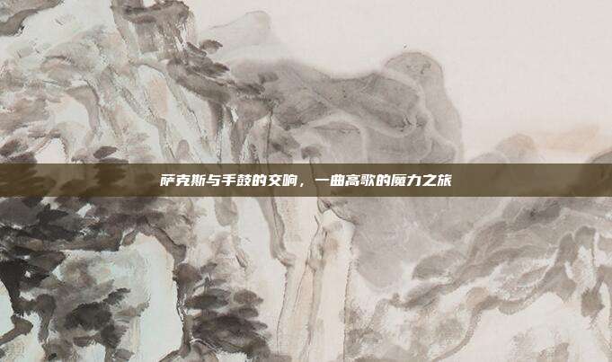 萨克斯与手鼓的交响，一曲高歌的魔力之旅