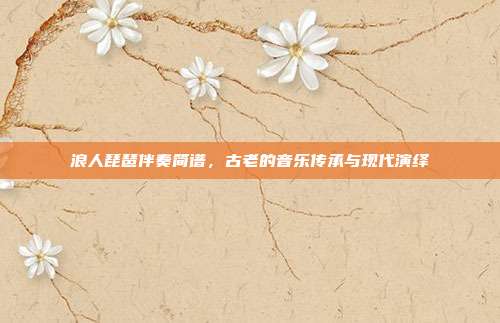 浪人琵琶伴奏简谱，古老的音乐传承与现代演绎