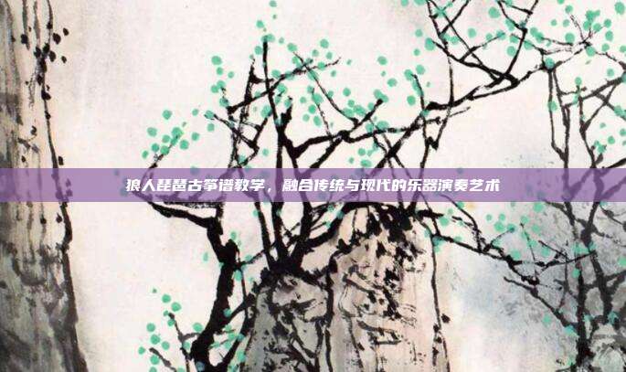 狼人琵琶古筝谱教学，融合传统与现代的乐器演奏艺术