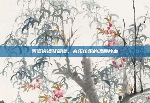 阿婆说钢琴简谱，音乐传承的温馨故事