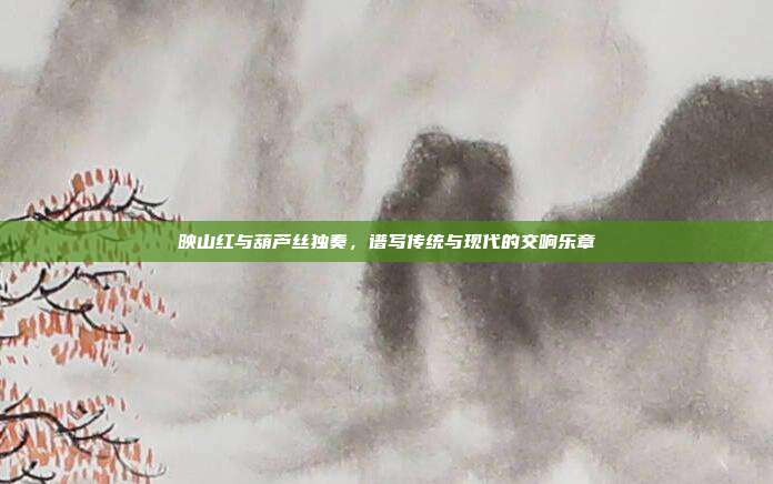 映山红与葫芦丝独奏，谱写传统与现代的交响乐章