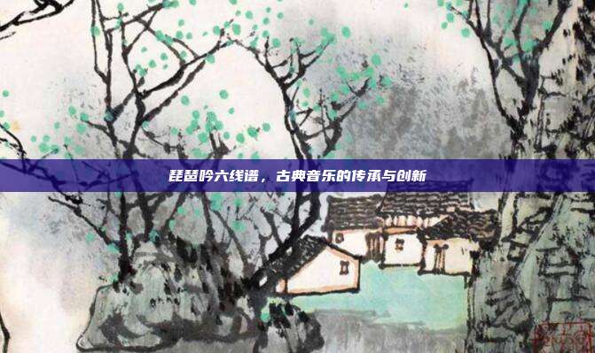 琵琶吟六线谱，古典音乐的传承与创新