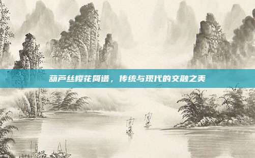 葫芦丝樱花简谱，传统与现代的交融之美