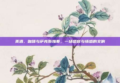 美酒、咖啡与萨克斯独奏，一场感官与情感的交响