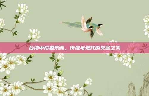 台湾中后里乐器，传统与现代的交融之美