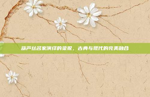葫芦丝名家演绎的梁祝，古典与现代的完美融合