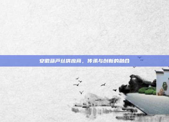 安徽葫芦丝供应商，传承与创新的融合