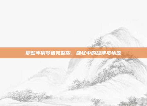 那些年钢琴谱完整版，回忆中的旋律与情感