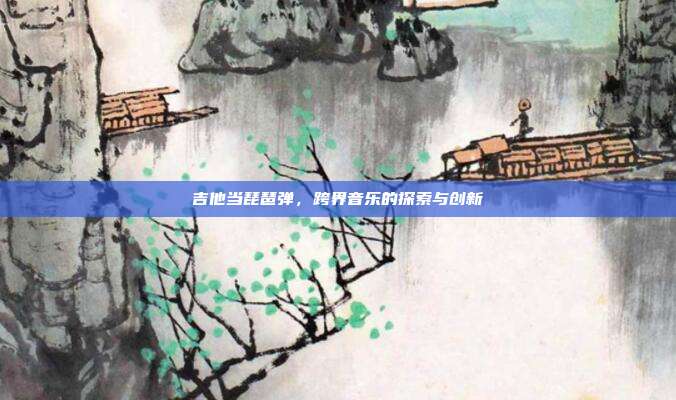 吉他当琵琶弹，跨界音乐的探索与创新