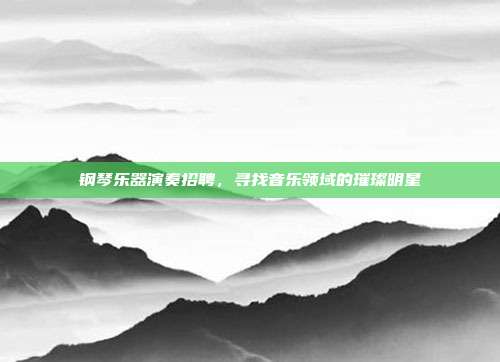 钢琴乐器演奏招聘，寻找音乐领域的璀璨明星