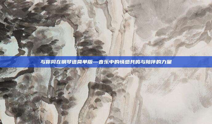与你同在钢琴谱简单版—音乐中的情感共鸣与陪伴的力量