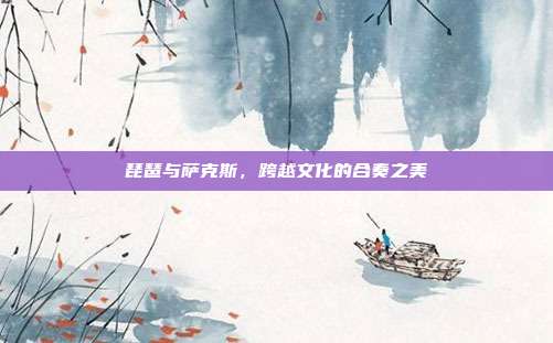 琵琶与萨克斯，跨越文化的合奏之美